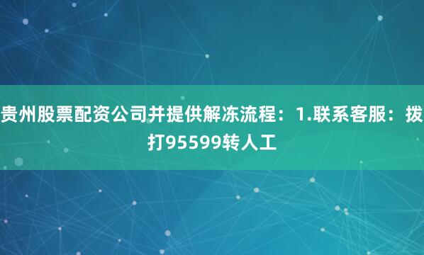 贵州股票配资公司并提供解冻流程：1.联系客服：拨打95599转人工