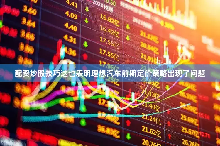 配资炒股技巧这也表明理想汽车前期定价策略出现了问题