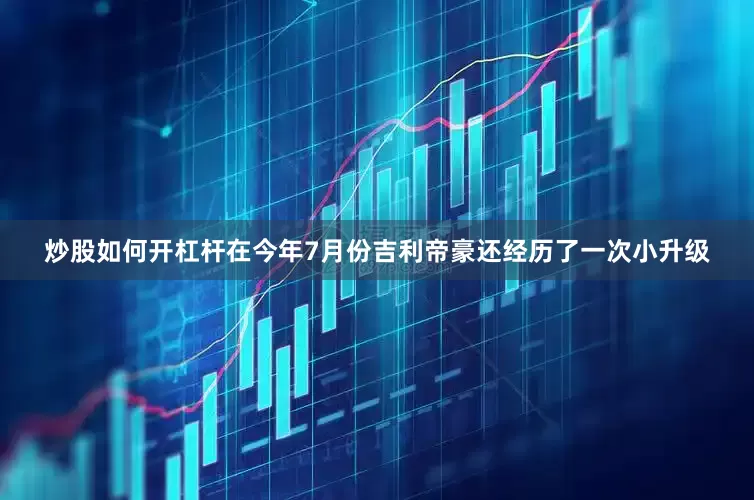 炒股如何开杠杆在今年7月份吉利帝豪还经历了一次小升级