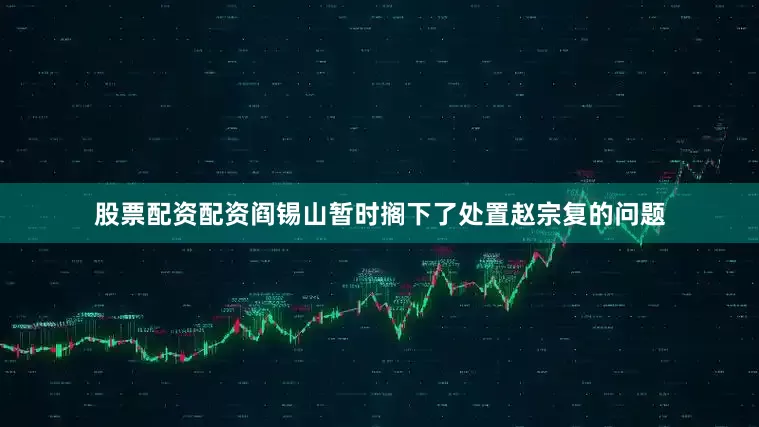 股票配资配资阎锡山暂时搁下了处置赵宗复的问题