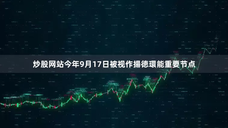炒股网站今年9月17日被视作揚徳環能重要节点
