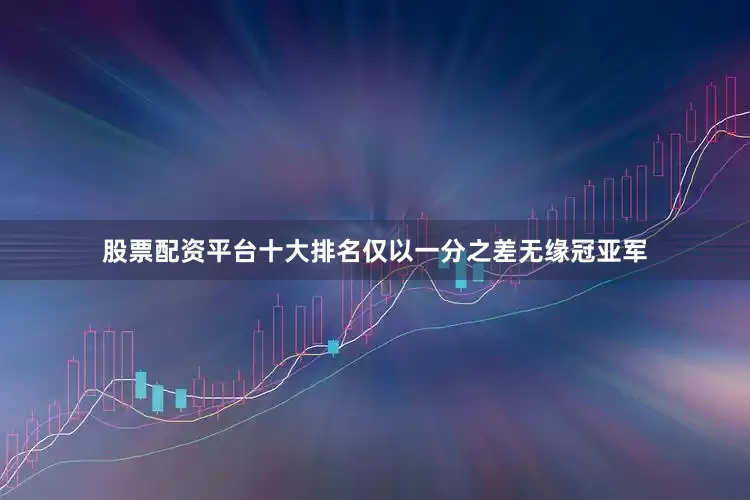 股票配资平台十大排名仅以一分之差无缘冠亚军