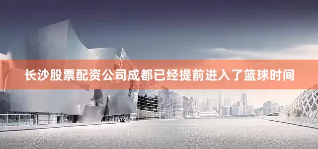长沙股票配资公司成都已经提前进入了篮球时间