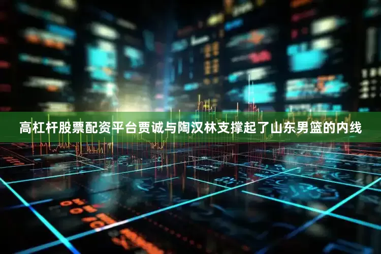 高杠杆股票配资平台贾诚与陶汉林支撑起了山东男篮的内线