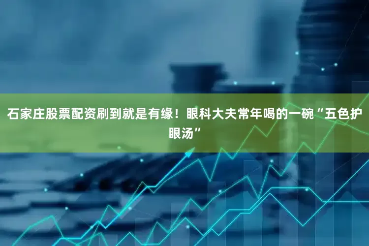石家庄股票配资刷到就是有缘！眼科大夫常年喝的一碗“五色护眼汤”