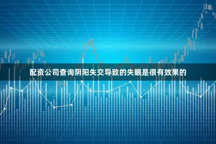 配资公司查询阴阳失交导致的失眠是很有效果的