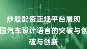 炒股配资正规平台展现中国汽车设计语言的突破与创新