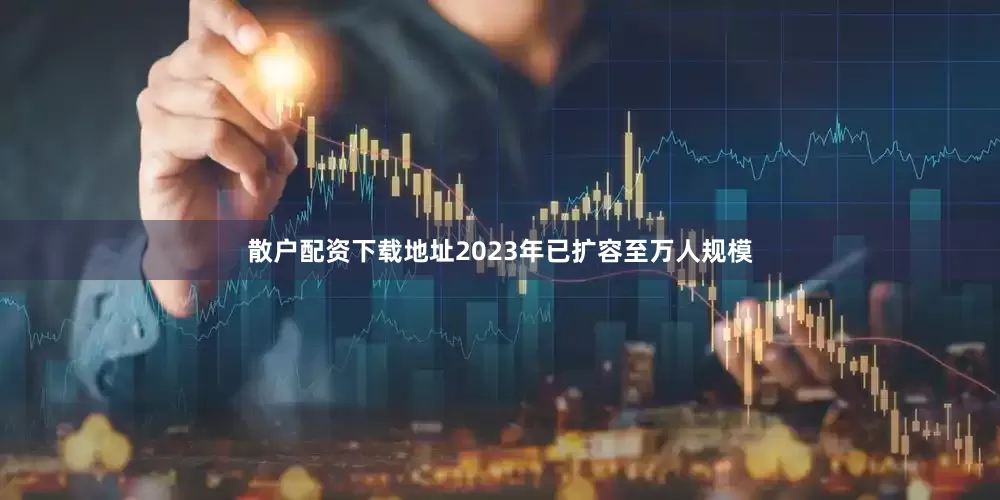 散户配资下载地址2023年已扩容至万人规模
