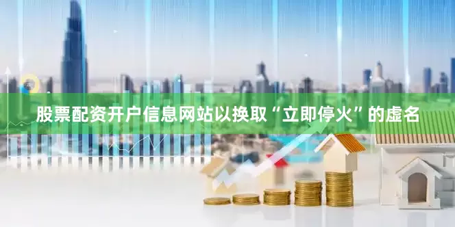 股票配资开户信息网站以换取“立即停火”的虚名