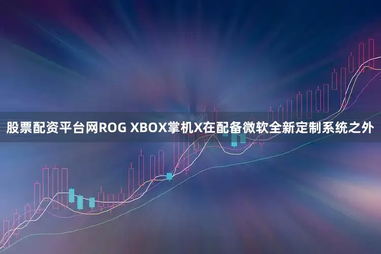 股票配资平台网ROG XBOX掌机X在配备微软全新定制系统之外
