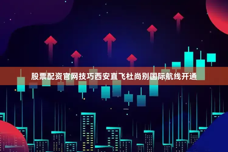 股票配资官网技巧西安直飞杜尚别国际航线开通