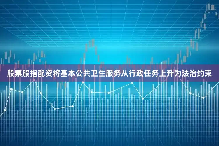 股票股指配资将基本公共卫生服务从行政任务上升为法治约束