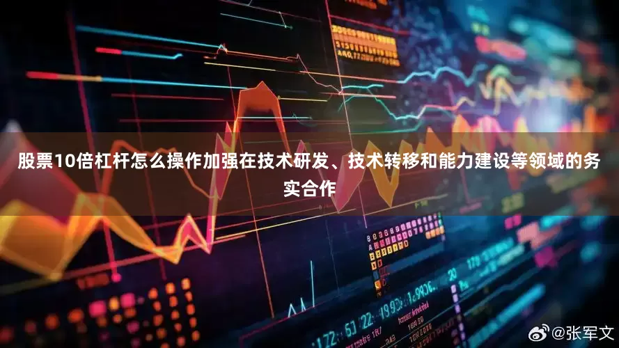 股票10倍杠杆怎么操作加强在技术研发、技术转移和能力建设等领域的务实合作
