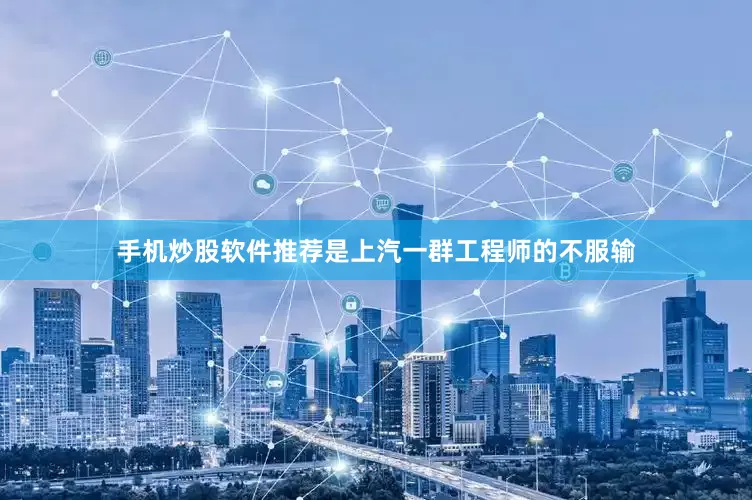 手机炒股软件推荐是上汽一群工程师的不服输