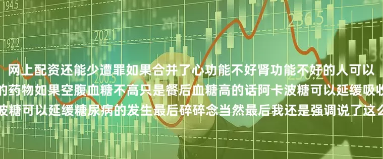 网上配资还能少遭罪如果合并了心功能不好肾功能不好的人可以尝试达格列净、恩格列净之类的药物如果空腹血糖不高只是餐后血糖高的话阿卡波糖可以延缓吸收尤其是高碳水饮食的人阿卡波糖可以延缓糖尿病的发生最后碎碎念当然最后我还是强调说了这么多药不是让你照着去吃而是医生开给你的时候你能理解医生为什么要这么做糖尿病的问题去医院找内分泌科医生他们是最专业的我用一张思维导图总结了文章您可以长按保存在手机里随时观看发布于