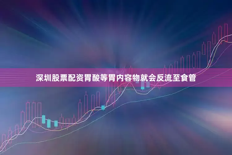 深圳股票配资胃酸等胃内容物就会反流至食管