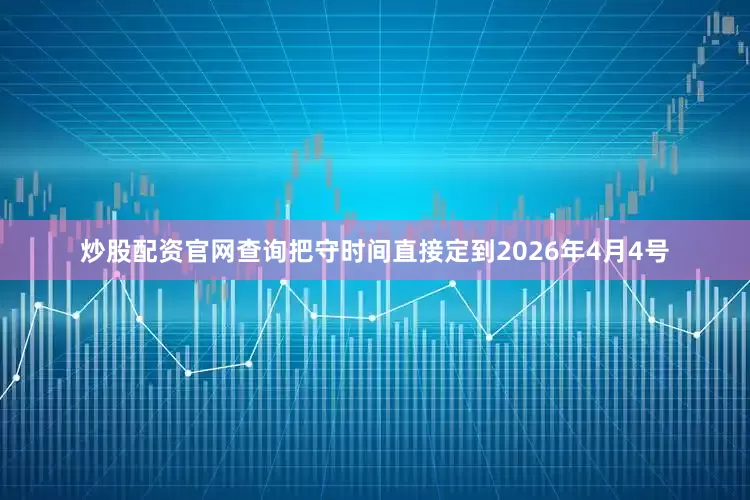 炒股配资官网查询把守时间直接定到2026年4月4号