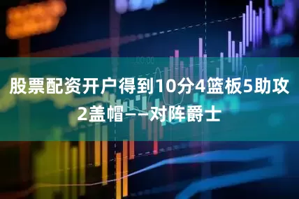 股票配资开户得到10分4篮板5助攻2盖帽——对阵爵士