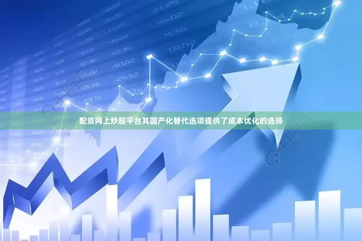 配资网上炒股平台其国产化替代选项提供了成本优化的选择